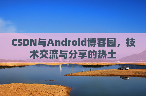 CSDN与Android博客园，技术交流与分享的热土